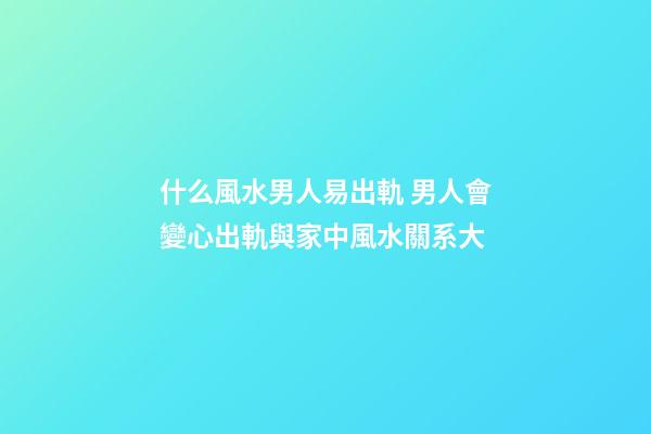 什么風水男人易出軌 男人會變心出軌與家中風水關系大